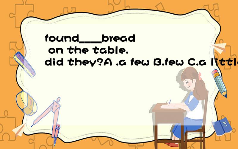 found____bread on the table.did they?A .a few B.few C.a little D.little