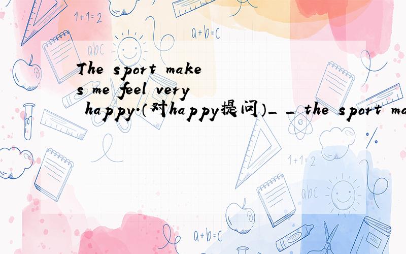 The sport makes me feel very happy.（对happy提问）＿ ＿ the sport make you feel?