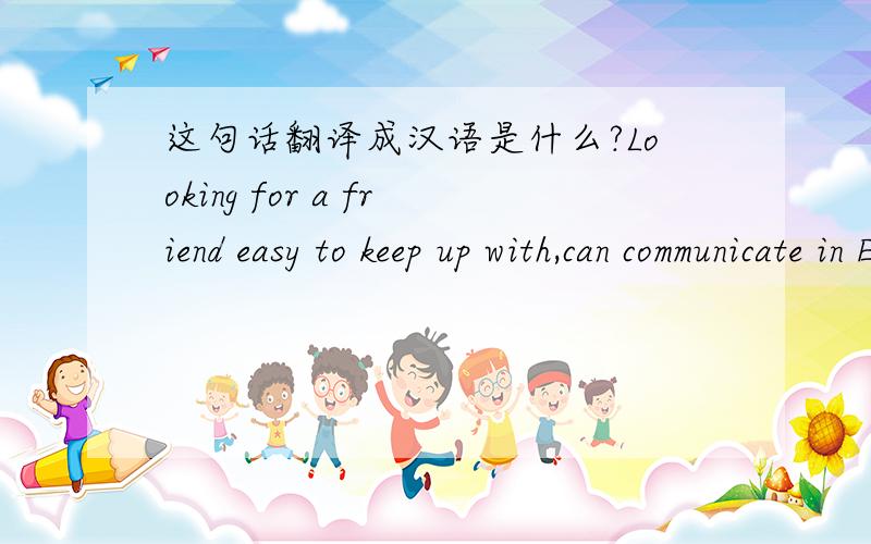 这句话翻译成汉语是什么?Looking for a friend easy to keep up with,can communicate in English freel