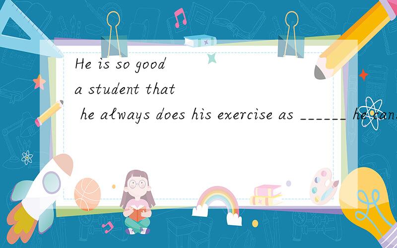 He is so good a student that he always does his exercise as ______ he can.A.careful so B.careHe is so good a student that he always does hisexercise as ______ he can.A.careful so B.careful as C.more carefully D.carefully as