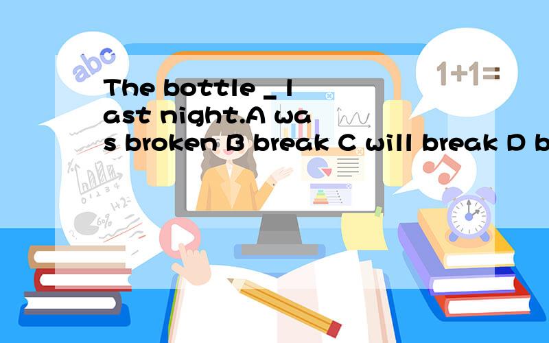 The bottle _ last night.A was broken B break C will break D broken