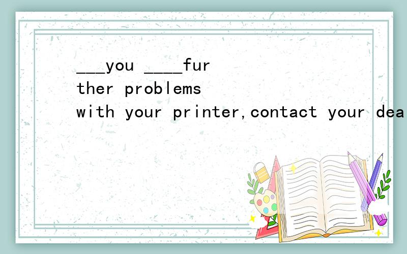 ___you ____further problems with your printer,contact your dealer for advice.should had ,为什么不能用 in case ,that