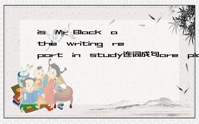 is,Mr Black,a,the,writing,report,in,study连词成句are,playing,we,togther.