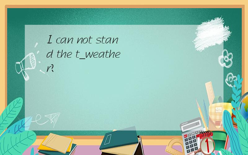 I can not stand the t_weather?