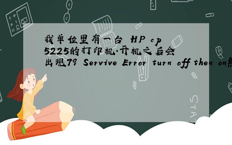 我单位里有一台 HP cp 5225的打印机.开机之后会出现79 Servive Error turn off then on然后又自动重启、请问是怎么回事.