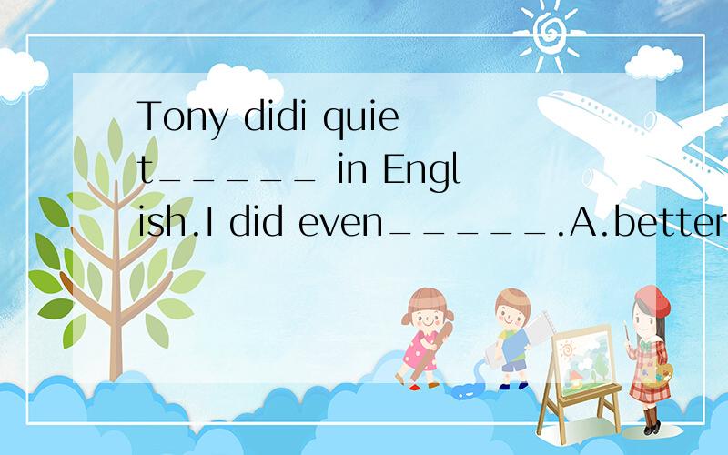 Tony didi quiet_____ in English.I did even_____.A.better,well B.good,betterC.well,better D.well,good