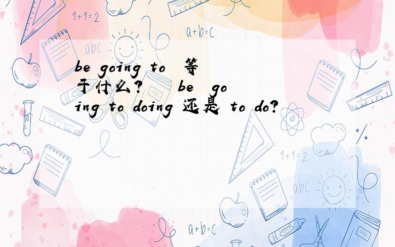 be going to  等于什么?    be  going to doing 还是 to do?