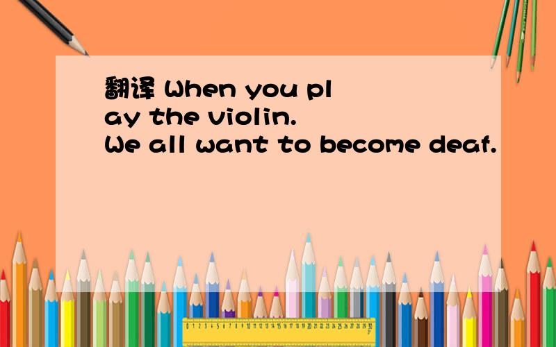 翻译 When you play the violin.We all want to become deaf.