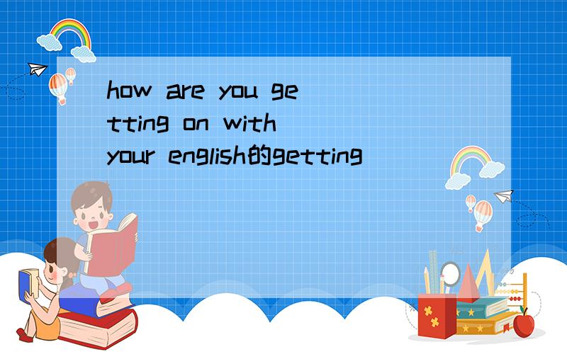 how are you getting on with your english的getting