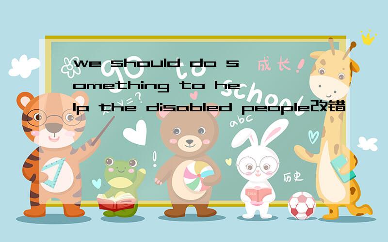 we should do something to help the disabled people改错