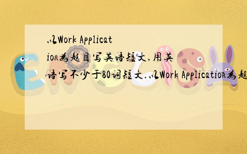以Work Application为题目写英语短文,用英语写不少于80词短文.以Work Application为题目,要求1． 写明申请的职位；2．陈述你的相关学习、工作经历；3．联系方式.