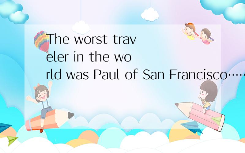 The worst traveler in the world was Paul of San Francisco……答案,还有为什么写这个答案的原因The worst traveler in the world was Paul of San Francisco. Once he f____(76) from the U.S. to his hometown in Italy to see someone at home. T