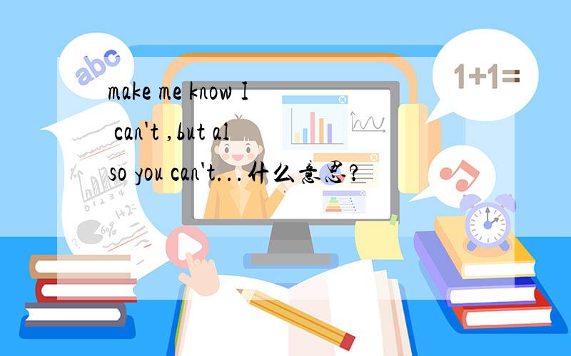make me know I can't ,but also you can't...什么意思?