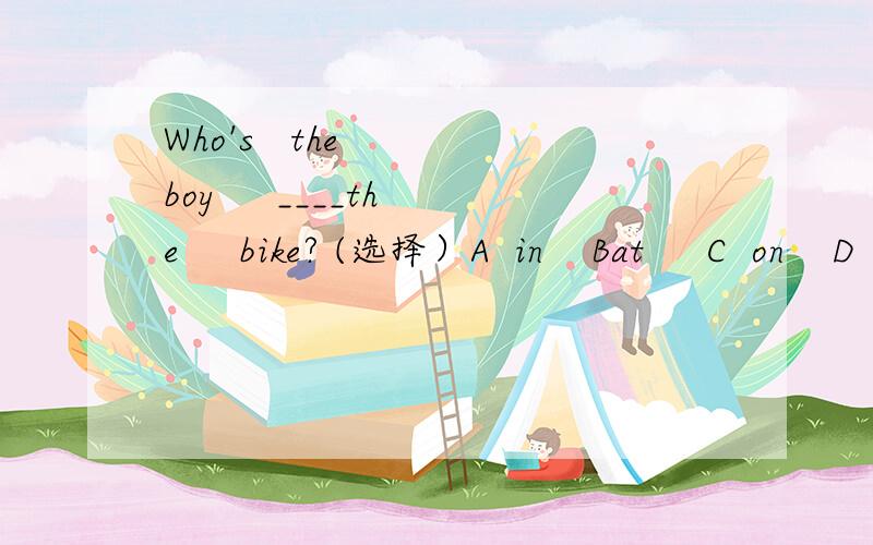 Who's   the   boy     ____the     bike? (选择）A  in    Bat     C  on    D   under