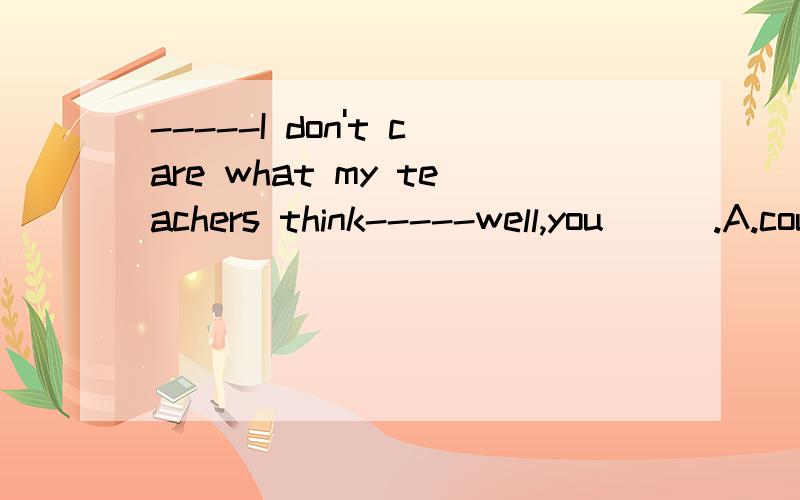 -----I don't care what my teachers think-----well,you___.A.could B.would C.should D.would 选择 带理由