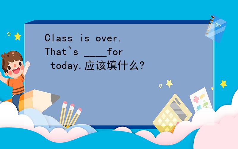 Class is over.That`s ____for today.应该填什么?