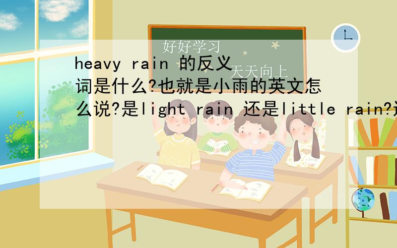 heavy rain 的反义词是什么?也就是小雨的英文怎么说?是light rain 还是little rain?还有strong wind的反义词是weak wind吗?如果不是是什么呢?