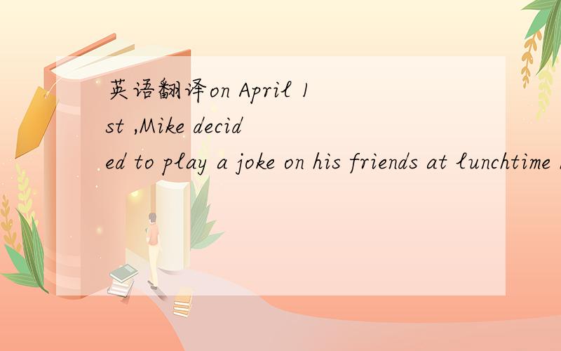 英语翻译on April 1st ,Mike decided to play a joke on his friends at lunchtime he said to Tom,