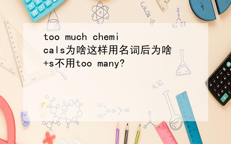 too much chemicals为啥这样用名词后为啥+s不用too many?