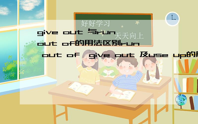 give out 与run out of的用法区别run out of、give out 及use up的用法区别 注：用法区别 不要翻译