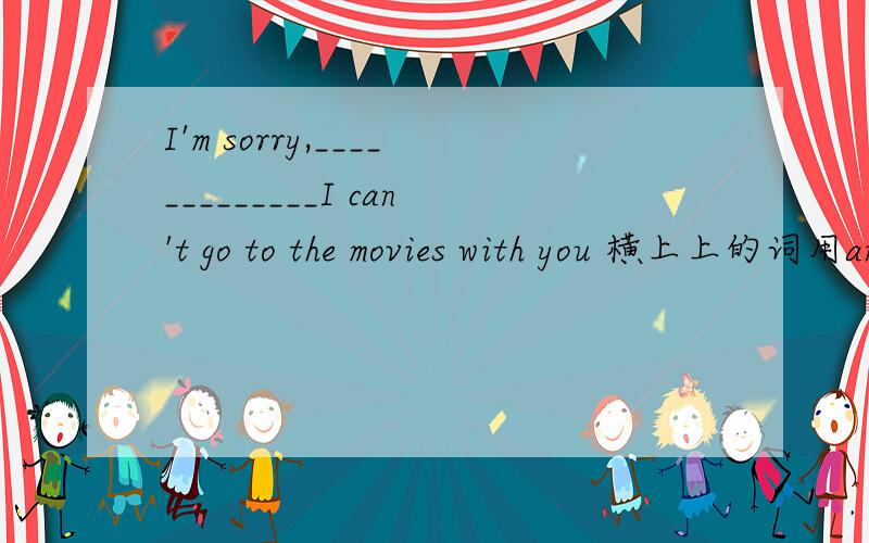 I'm sorry,_____________I can't go to the movies with you 横上上的词用and还是but?