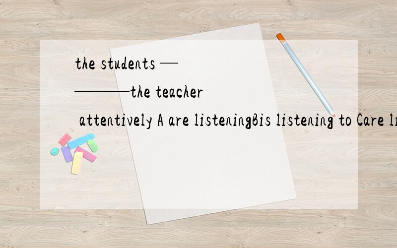 the students ————the teacher attentively A are listeningBis listening to Care listeningDlisten
