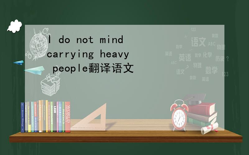I do not mind carrying heavy people翻译语文