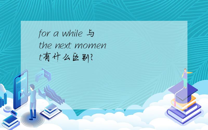 for a while 与 the next moment有什么区别?