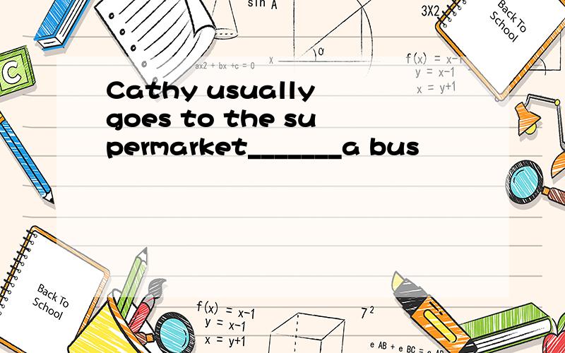 Cathy usually goes to the supermarket_______a bus