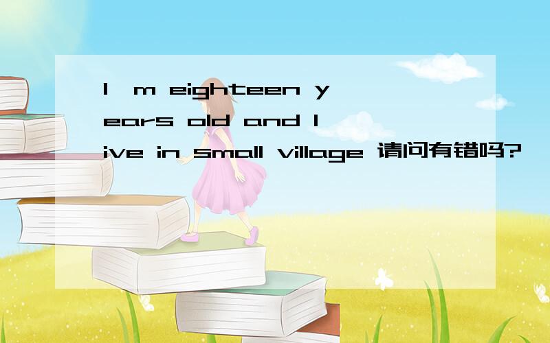 I'm eighteen years old and live in small village 请问有错吗?