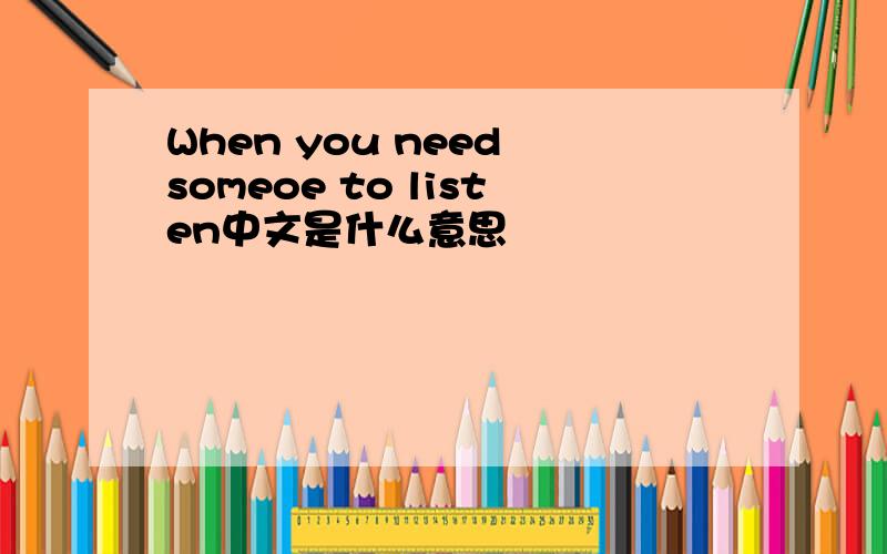 When you need someoe to listen中文是什么意思