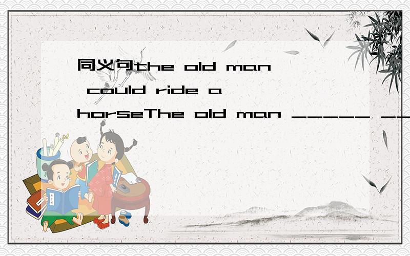 同义句the old man could ride a horseThe old man _____ _____ _____ride a horse