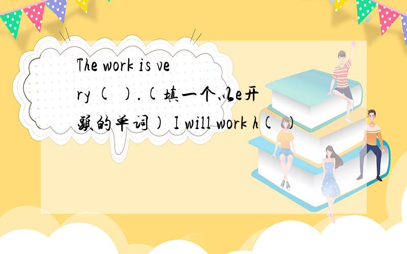 The work is very ( ).(填一个以e开头的单词) I will work h( )