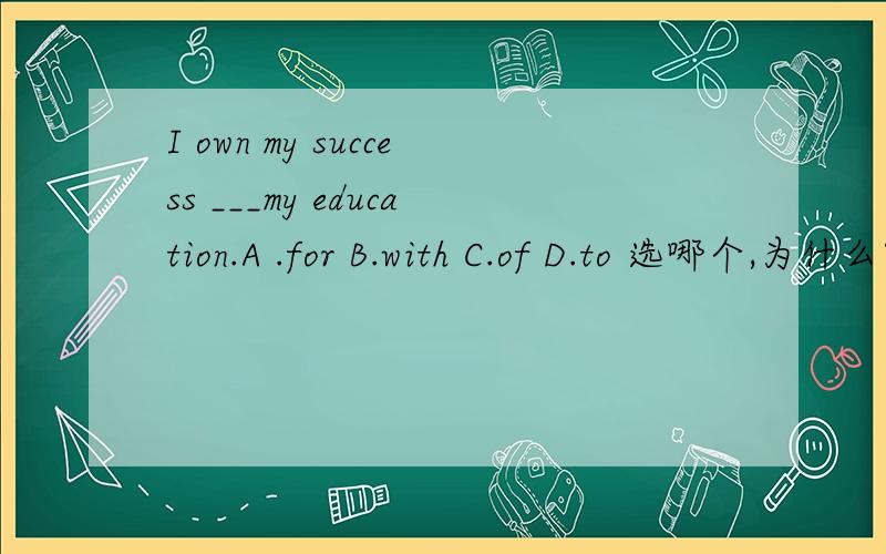 I own my success ___my education.A .for B.with C.of D.to 选哪个,为什么?对对对，打错了。是owe