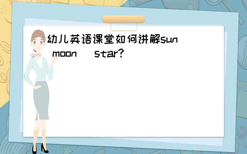 幼儿英语课堂如何讲解sun  moon   star?