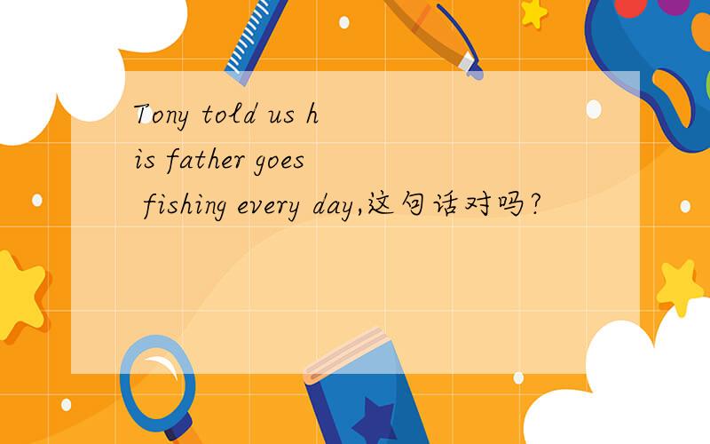 Tony told us his father goes fishing every day,这句话对吗?