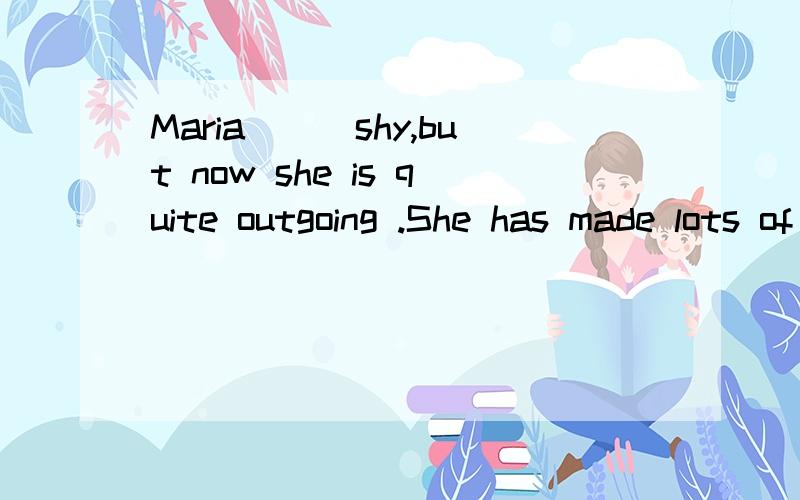 Maria___shy,but now she is quite outgoing .She has made lots of friends.为什么不用was used to being?