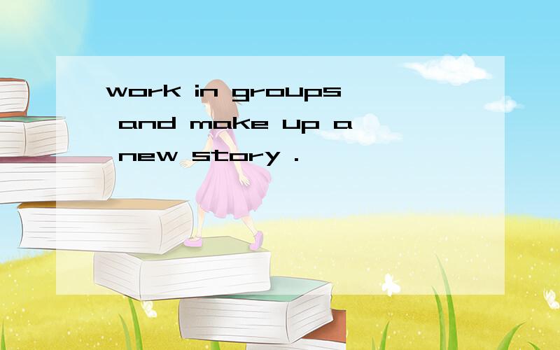 work in groups and make up a new story .
