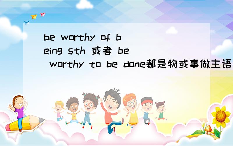 be worthy of being sth 或者 be worthy to be done都是物或事做主语的啊?He said he was not worthy to accept such honour那么be worthy of doing sth 或者 be worthy to do 都是人做主语的咯??????They are not worthy to be choosen. 他