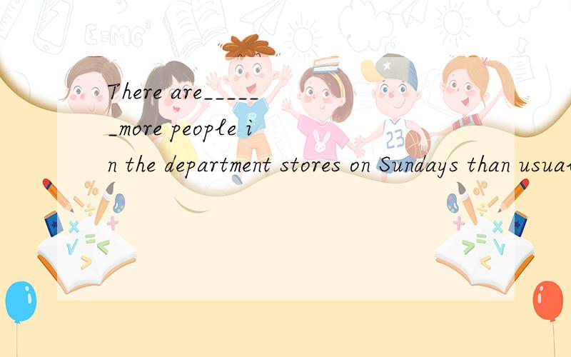 There are______more people in the department stores on Sundays than usual A.many B.much C.so