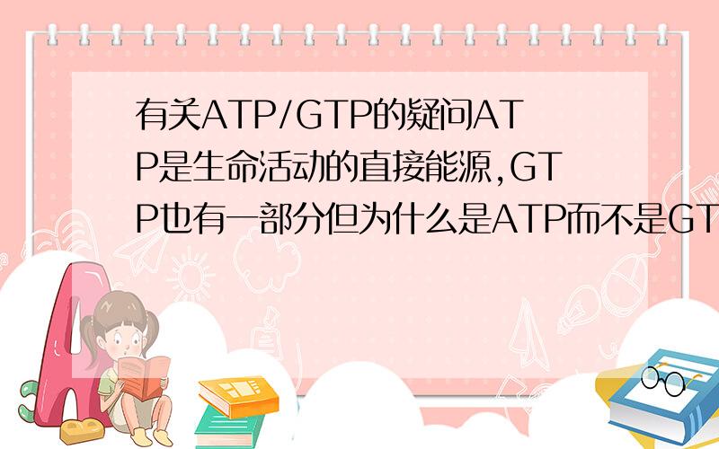 有关ATP/GTP的疑问ATP是生命活动的直接能源,GTP也有一部分但为什么是ATP而不是GTP作为生命活动的直接能源?或者是CTP或UTP和分子结构有关吗？
