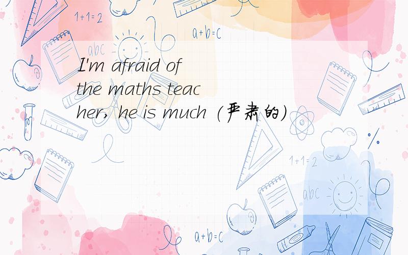I'm afraid of the maths teacher, he is much (严肃的)