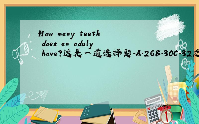 How many teeth does an aduly have?这是一道选择题.A.26B.30C.32总觉得三个选项都对阿!
