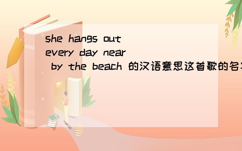 she hangs out every day near by the beach 的汉语意思这首歌的名字叫 she - groove coverage 谁能帮我翻译下谢谢了````