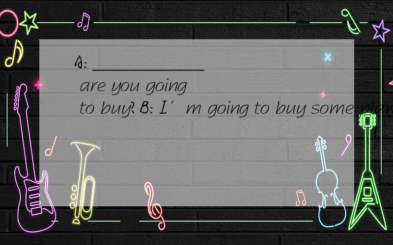 A:____________ are you going to buy?B:I’m going to buy some plant trees.横线内田什么?