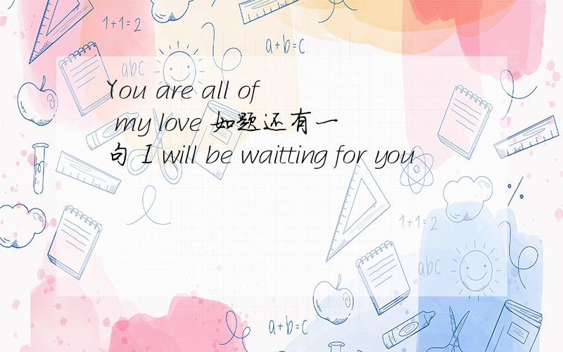 You are all of my love 如题还有一句 I will be waitting for you
