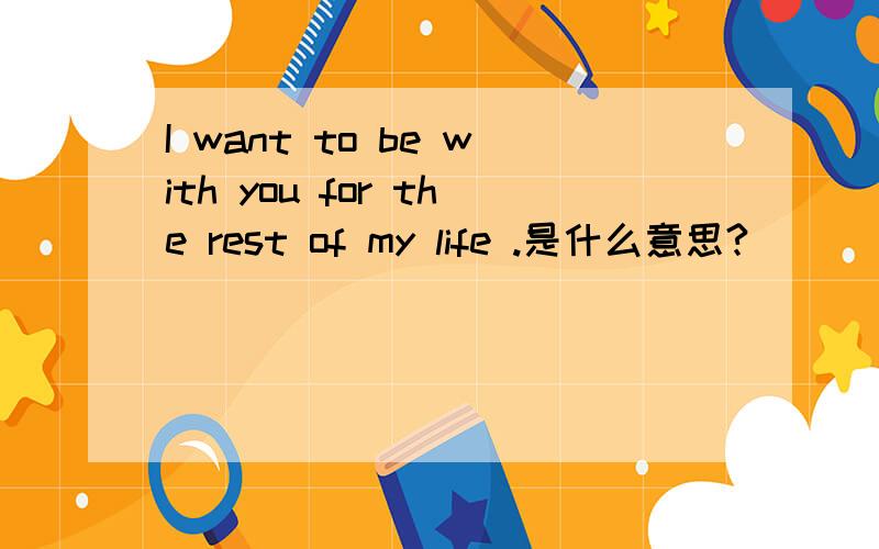 I want to be with you for the rest of my life .是什么意思?
