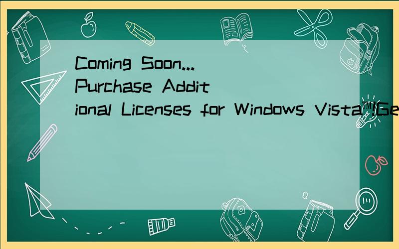 Coming Soon...Purchase Additional Licenses for Windows Vista™!Get ready to add Windows Vista to your other computers.If you already have Windows Vista,you may qualify to purchase more licenses at a discount.Additional Licenses for Windows Vista