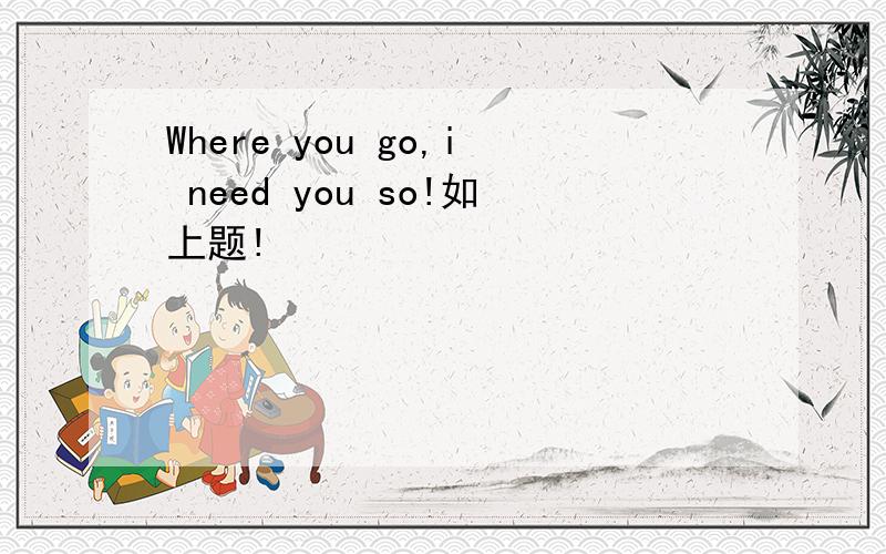 Where you go,i need you so!如上题!