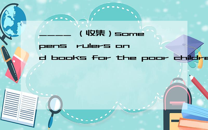 ____ （收集）some pens,rulers and books for the poor children ,please.